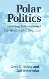 Polar Politics: Creating International Environmental Regimes (Cornell Studies in Political Economy)