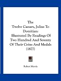 The Twelve Caesars, Julius To Domitian: Illustrated By Readings Of Two Hundred And Seventy Of Their Coins And Medals (1877)
