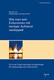 Wie man sein Einkommen mit weniger Aufwand verdoppelt: Ein in der Praxis erprobtes Erfolgskonzept für Selbständige und Unternehmer