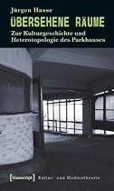 Übersehene Räume: Zur Kulturgeschichte und Heterotopologie des Parkhauses