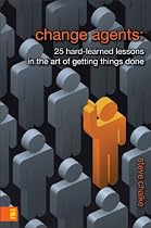 Change Agents: 25 Hard-Learned Lessons in the Art of Getting Things Done