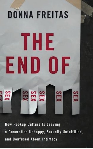 The End of Sex: How Hookup Culture is Leaving a Generation Unhappy, Sexually Unfulfilled, and Confused About Intimacy