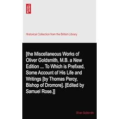 [the Miscellaneous Works of Oliver Goldsmith, M.B. a New Edition ... To Which is Prefixed, Some Account of His Life and Writings [by Thomas Percy, Bishop of Dromore]. [Edited by Samuel Rose.]]