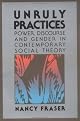 Unruly Practices: Power, Discourse and Gender in Contemporary Social Theory by Nancy Fraser