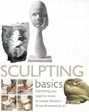 Sculpting Basics: Everything You Need to Know to Create Fantastic Three-dimensional Art