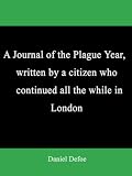 A Journal of the Plague Year, written by a citizen who continued all the while in London A Journal of the Plague Year, written by a citizen who continued all the while in London