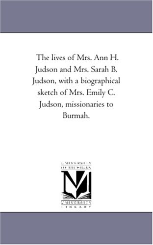 The lives of Mrs. Ann H. Judson and Mrs. Sarah B. Judson, with a biographical sketch of Mrs. Emily C. Judson, missionaries to Burmah.