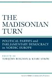 The Madisonian Turn: Political Parties and Parliamentary Democracy in Nordic Europe (New Comparative Politics)