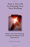 How to Save Money by Planning Your Own Wedding: Steps and Tips Making a Cheap Wedding Look Expensive!