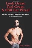 Look Great. Feel Great. & Still Eat Pizza!: You don't have to be a health freak to be healthy, it's easier than you think