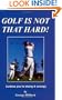 GOLF IS NOT THAT HARD! (unless you're doing it wrong)
