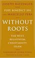 Without Roots: The West, Relativism, Christianity, Islam