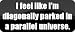 I feel like I'm diagonally parked in a parallel universe. - Funny Car Bumper Sticker/Vinyl Decal (21x9 cm) [ BLACK5476]