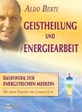 Geistheilung und Energiearbeit: Basiswerk der energetischen Medizin - Aldo Berti