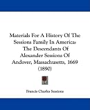 Materials For A History Of The Sessions Family In America: The
Descendants Of Alexander Sessions Of Andover, Massachusetts, 1669
(1890)