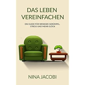 Das Leben vereinfachen: Ein Guide für weniger Gerümpel, Stress und mehr Glück (Minimalismus,Haushalt, Vereinfachen, Entrümpeln, Ordnung, Stressbew