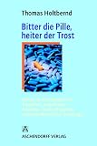 Bitter die Pille, heiter der Trost: Heilsame Wortdragees f&uuml;r Patienten, Angeh&ouml;rige, Besucher, &Auml;rzte, Pflegende, Altenheimbewohner, Seelsorger. - Thomas Holtbernd