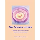 Mir bewusst werden - Spirituelle Betrachtungen �ber das ganzheitlich bewusste Denkenvon "Friederike Fischer..."