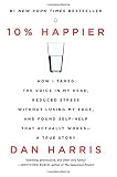 10% Happier: How I Tamed the Voice in My Head, Reduced Stress Without Losing My Edge, and Found Self-Help That Actually Works--A True Story