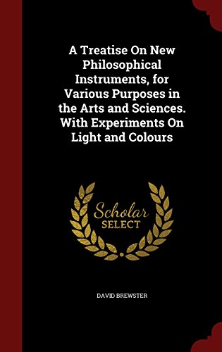 A Treatise On New Philosophical Instruments, for Various Purposes in the Arts and Sciences. With Experiments On Light and Colours