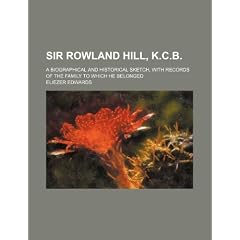 Sir Rowland Hill, K.C.B.; A Biographical and Historical Sketch, with Records of the Family to Which He Belonged