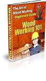 Wood Working 101 - Beginner's Guide to Art of Woodworking