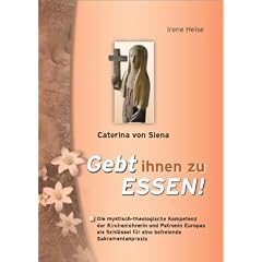 Caterina von Siena - Gebt ihnen zu Essen!: Die mystisch-theologische Kompetenz der Kirchenlehrerin und Patronin Europas f�r eine befreiende Sakramentenpraxis