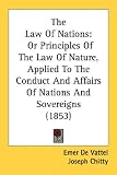 The Law Of Nations: Or Principles Of The Law Of Nature, Applied To The Conduct And Affairs Of Nations And Sovereigns (1853)