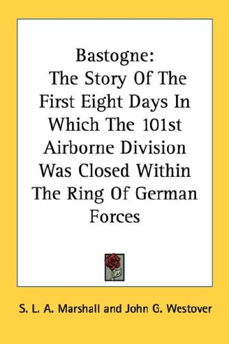 Bastogne: The Story Of The First Eight Days In Which The 101st Airborne Division Was Closed Within The Ring Of German Forces