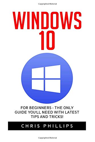 Windows 10: For Beginners - The Only Guide You'll Need with Latest Tips and Tricks! (Windows 10 Handbook, Windows Operating System, Windows 10 Manual)