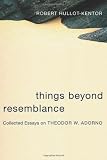 Things Beyond Resemblance: Collected Essays on Theodor W. Adorno (Columbia Themes in Philosophy, Social Criticism, and the Arts)