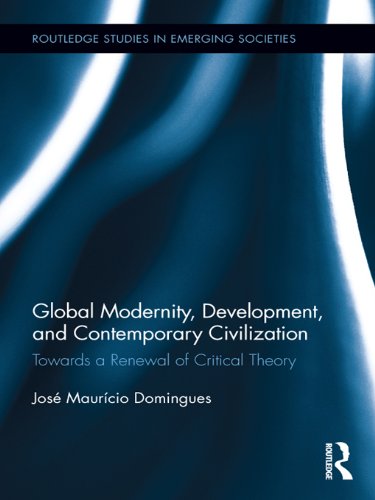 Global Modernity, Development, and Contemporary Civilization: Towards a Renewal of Critical Theory (Routledge Studies in Emerging Societies)