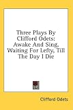 Three Plays By Clifford Odets: Awake And Sing, Waiting For Lefty, Till The Day I Die