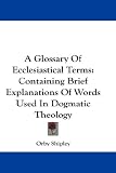A Glossary of Ecclesiastical Terms: Containing Brief Explanations of Words Used in Dogmatic Theology