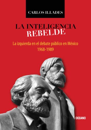 La inteligencia rebelde: la izquierda en el debate público en México, 1968-1989 (Criterios) (Spanish Edition), by Carlos Ill