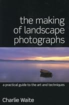 The Making of Landscape Photographs: A Practical Guide to the Art and Techniques