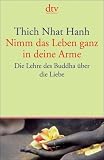 Nimm das Leben ganz in deine Arme: Die Lehre des Buddha &uuml;ber die Liebe - Thich Nhat Hanh