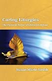 Caring liturgies : the pastoral power of Christian ritual 