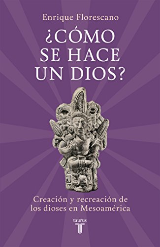 ¿Cómo se hace un dios?: Creación y recreación de los dioses en Mesoamérica (Spanish Edition)