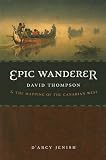 Epic Wanderer: David Thompson and the Mapping of the Canadian West