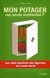 Mon potager, ma seule m�decine ? : Les r�els bienfaits des l�gumes sur notre sant�