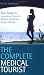 The Complete Medical Tourist: Your Guide to Inexpensive and Safe Cosmetic, Medical and Dental Surgery Overseas