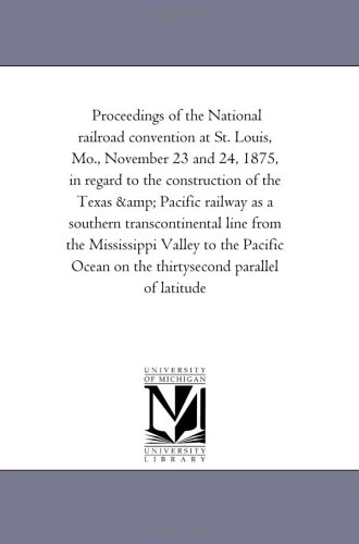 Proceedings of the National railroad convention at St. Louis, Mo., November 23 and 24, 1875, in regard to the construction of the Texas & Pacific railway ... Valley to the Pacific Ocean on the thirtyse