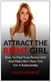 Attract The Right Girl: How To Find Your Perfect Girl And Make Her Chase You For A Relationship