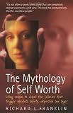 The Mythology of Self Worth: Use Reason to Dispel the Fallacies That Trigger Needless Anxiety, Depression and Anger