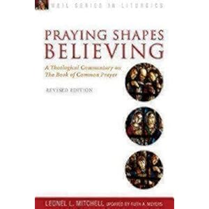 Praying Shapes Believing: A Theological Commentary on the Book of Common Prayer, Revised Edition (Weil Series in Liturgics)