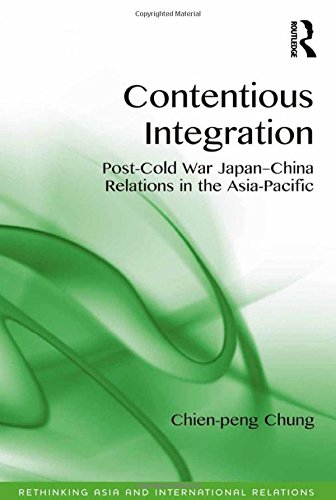 Contentious Integration: Post-Cold War Japan-China Relations in the Asia-Pacific (Rethinking Asia and International Relations)