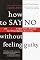 How to Say No Without Feeling Guilty: And Say Yes to More Time, and What Matters Most to You