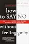 How to Say No Without Feeling Guilty: And Say Yes to More Time, and What Matters Most to You How to Say No Without Feeling Guilty: And Say Yes to More Time, and What Matters Most to You
