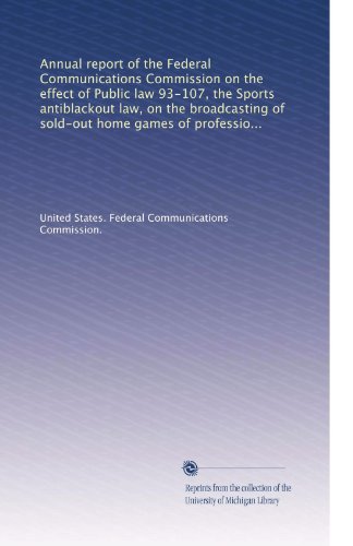 Annual report of the Federal Communications Commission on the effect of Public law 93-107, the Sports antiblackout law, on the broadcasting of ... baseball, basketball and hockey (Volume 2) Annual report of the Federal Communications Commission on the effect of Public law 93-107, the Sports antiblackout law, on the broadcasting of ... baseball, basketball and hockey (Volume 2)